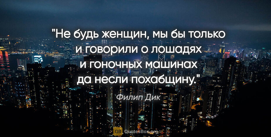 Филип Дик цитата: "Не будь женщин, мы бы только и говорили о лошадях и гоночных..."