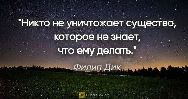 Филип Дик цитата: "Никто не уничтожает существо, которое не знает, что ему делать."