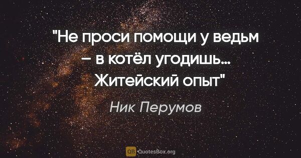 Ник Перумов цитата: "Не проси помощи у ведьм – в котёл угодишь…

  Житейский опыт"