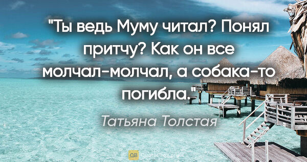 Татьяна Толстая цитата: "Ты ведь «Муму» читал? Понял притчу? Как он все молчал-молчал,..."