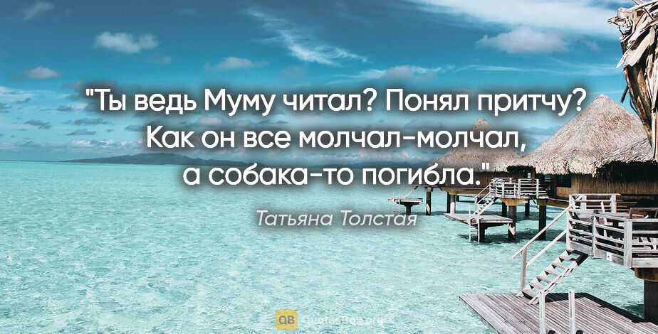 Татьяна Толстая цитата: "Ты ведь «Муму» читал? Понял притчу? Как он все молчал-молчал,..."
