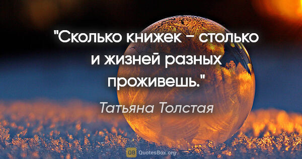 Татьяна Толстая цитата: "Сколько книжек − столько и жизней разных проживешь."