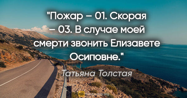 Татьяна Толстая цитата: "Пожар – 01.

Скорая – 03.

В случае моей смерти звонить..."