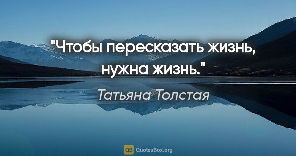 Татьяна Толстая цитата: "Чтобы пересказать жизнь, нужна жизнь."