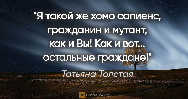 Татьяна Толстая цитата: "Я такой же хомо сапиенс, гражданин и мутант, как и Вы! Как и..."