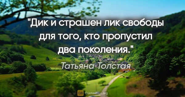 Татьяна Толстая цитата: "Дик и страшен лик свободы для того, кто пропустил два поколения."