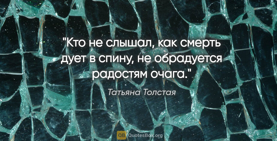 Татьяна Толстая цитата: "Кто не слышал, как смерть дует в спину, не обрадуется радостям..."
