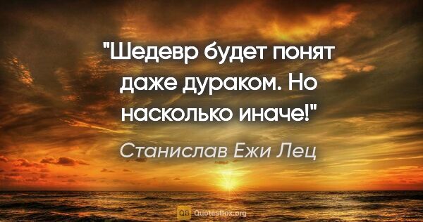 Станислав Ежи Лец цитата: "Шедевр будет понят даже дураком. Но насколько иначе!"