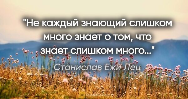 Станислав Ежи Лец цитата: "Не каждый знающий слишком много знает о том, что знает слишком..."