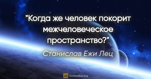 Станислав Ежи Лец цитата: "Когда же человек покорит межчеловеческое пространство?"