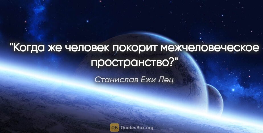 Станислав Ежи Лец цитата: "Когда же человек покорит межчеловеческое пространство?"