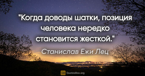 Станислав Ежи Лец цитата: "Когда доводы шатки, позиция человека нередко становится жесткой."