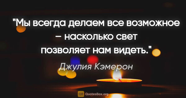 Джулия Кэмерон цитата: "Мы всегда делаем все возможное – насколько свет позволяет нам..."