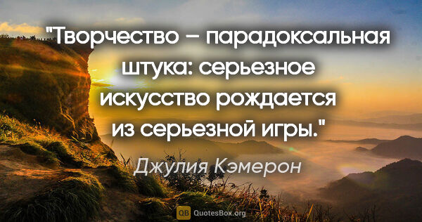 Джулия Кэмерон цитата: "Творчество – парадоксальная штука: серьезное искусство..."