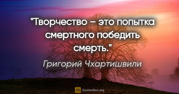 Григорий Чхартишвили цитата: "Творчество – это попытка смертного победить смерть."