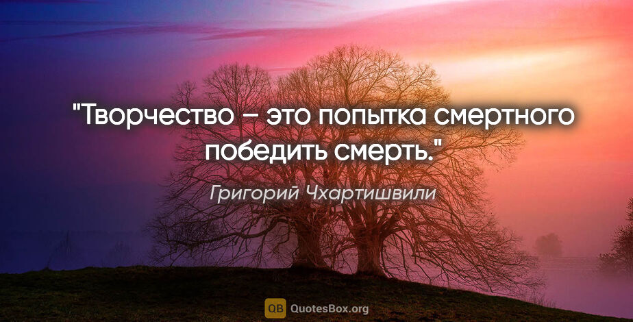Григорий Чхартишвили цитата: "Творчество – это попытка смертного победить смерть."