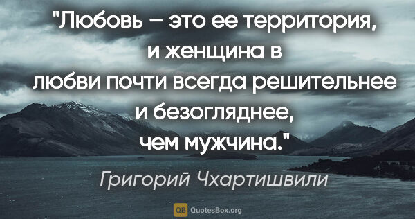 Григорий Чхартишвили цитата: "Любовь – это ее территория, и женщина в любви почти всегда..."