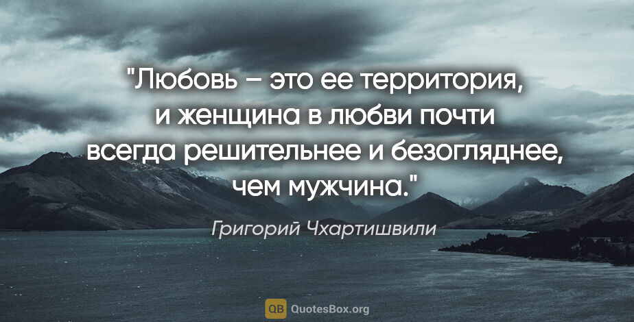 Григорий Чхартишвили цитата: "Любовь – это ее территория, и женщина в любви почти всегда..."