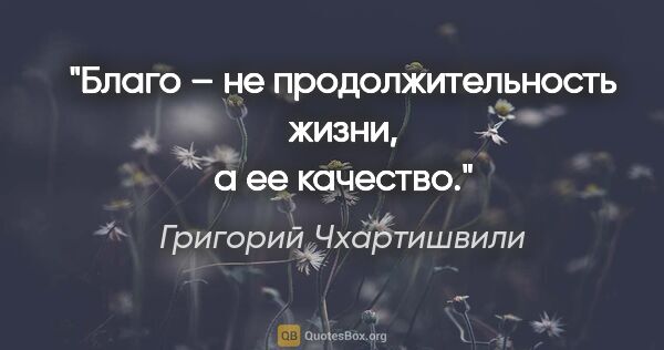 Григорий Чхартишвили цитата: "Благо – не продолжительность жизни, а ее качество."