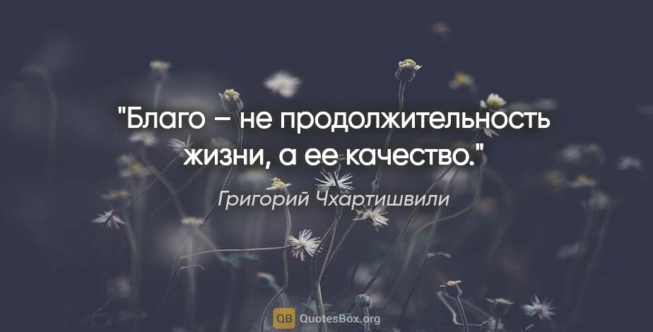 Григорий Чхартишвили цитата: "Благо – не продолжительность жизни, а ее качество."