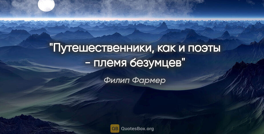 Филип Фармер цитата: "Путешественники, как и поэты - племя безумцев"