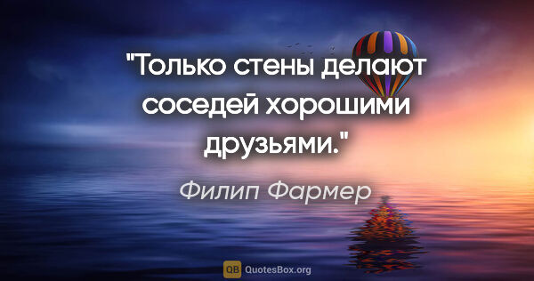 Филип Фармер цитата: "Только стены делают соседей хорошими друзьями."