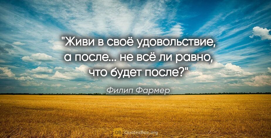 Филип Фармер цитата: "Живи в своё удовольствие, а после... не всё ли равно, что..."