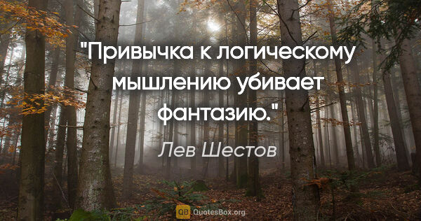 Лев Шестов цитата: "Привычка к логическому мышлению убивает фантазию."