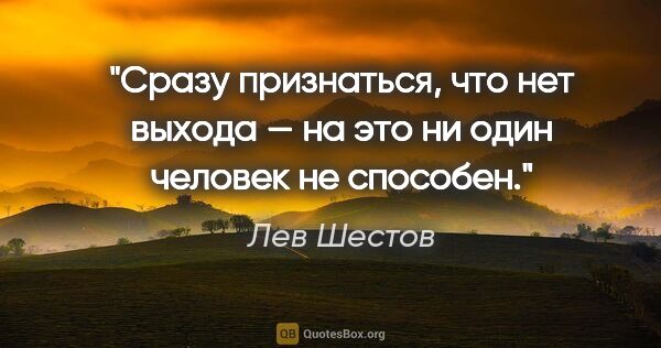 Лев Шестов цитата: "Сразу признаться, что нет выхода — на это ни один человек не..."