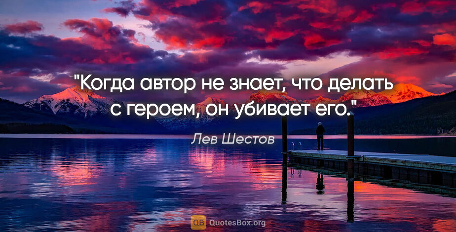 Лев Шестов цитата: "Когда автор не знает, что делать с героем, он убивает его."