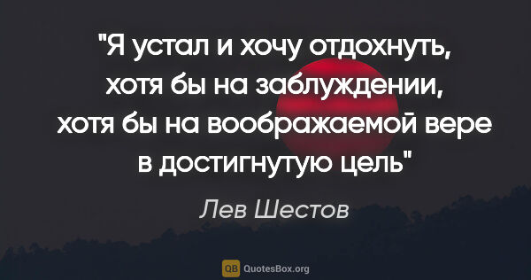 Лев Шестов цитата: "Я устал и хочу отдохнуть, хотя бы на заблуждении, хотя бы на..."
