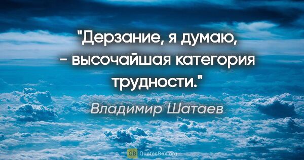 Владимир Шатаев цитата: "Дерзание, я думаю, - высочайшая категория трудности."