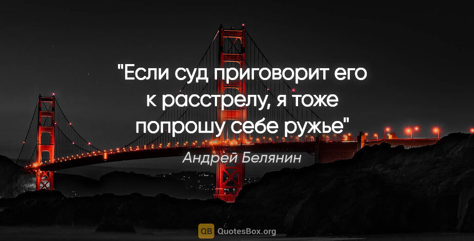 Андрей Белянин цитата: "Если суд приговорит его к расстрелу, я тоже попрошу себе ружье"