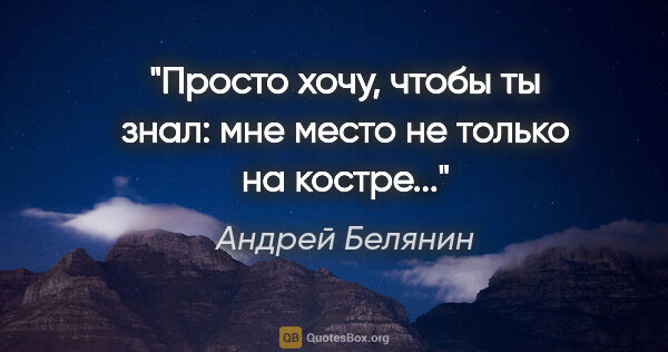 Андрей Белянин цитата: "Просто хочу, чтобы ты знал: мне место не только на костре..."