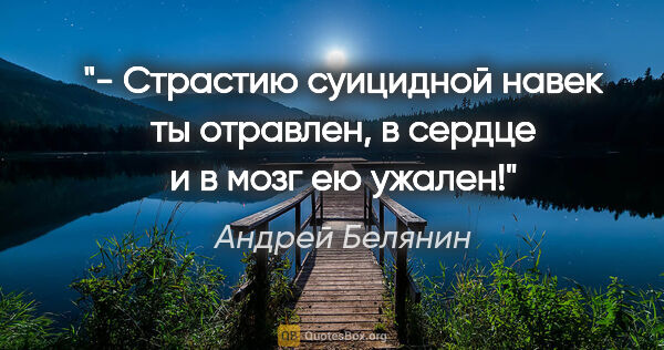Андрей Белянин цитата: "- Страстию суицидной навек ты отравлен, в сердце и в мозг ею..."