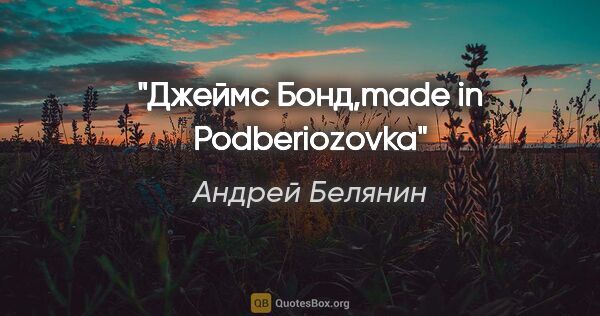 Андрей Белянин цитата: "Джеймс Бонд,made in Podberiozovka"