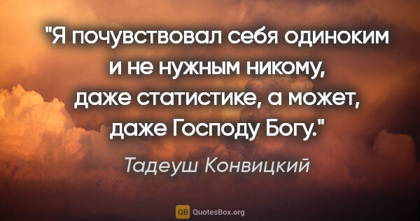 Тадеуш Конвицкий цитата: "Я почувствовал себя одиноким и не нужным никому, даже..."