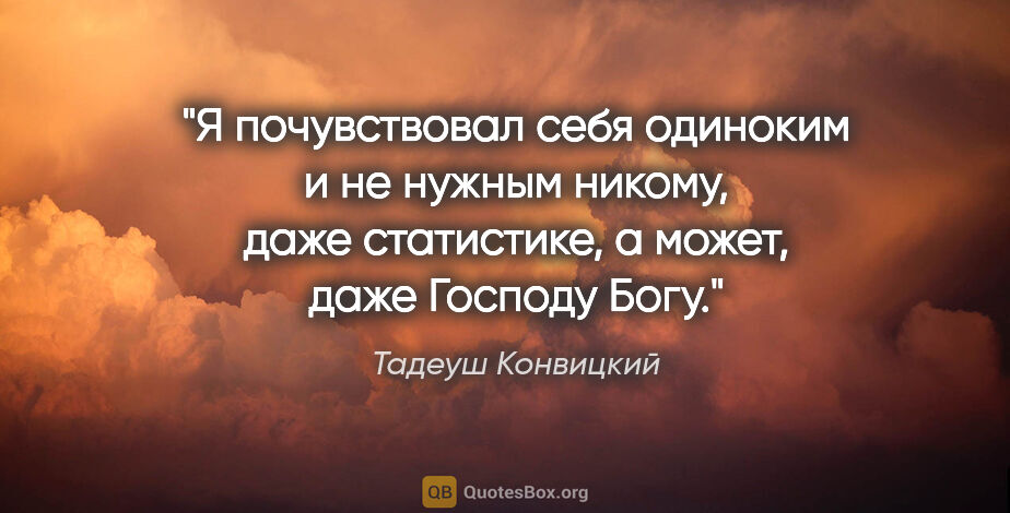 Тадеуш Конвицкий цитата: "Я почувствовал себя одиноким и не нужным никому, даже..."