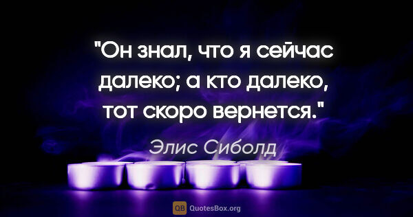 Элис Сиболд цитата: "Он знал, что я сейчас далеко; а кто далеко, тот скоро вернется."