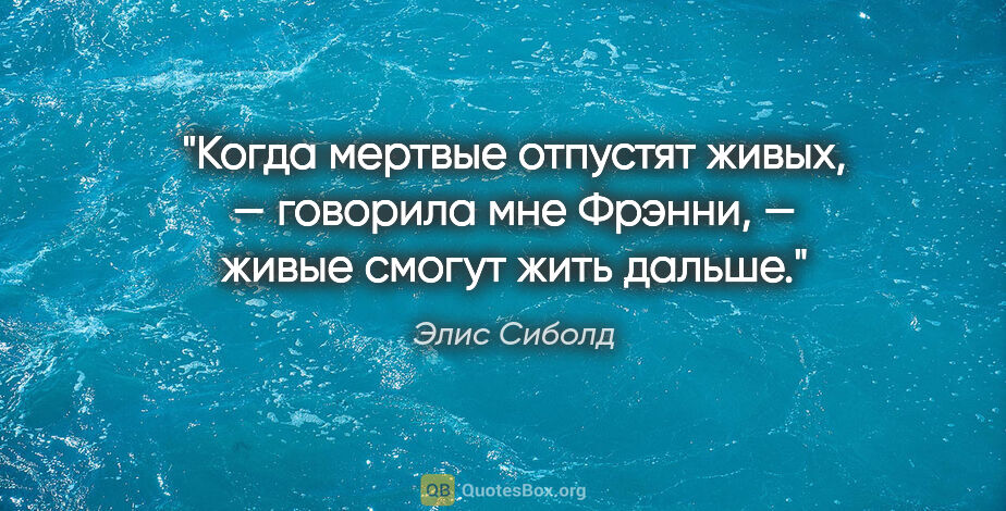 Элис Сиболд цитата: "Когда мертвые отпустят живых, — говорила мне Фрэнни, — живые..."