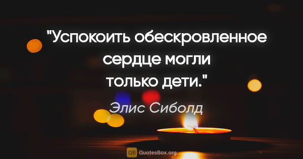 Элис Сиболд цитата: "Успокоить обескровленное сердце могли только дети."