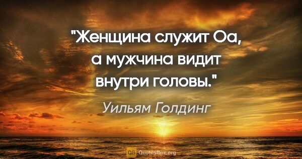 Уильям Голдинг цитата: "Женщина служит Оа, а мужчина видит внутри головы."