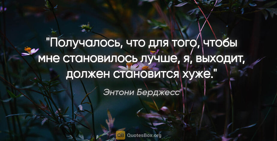 Энтони Берджесс цитата: "Получалось, что для того, чтобы мне становилось лучше, я,..."