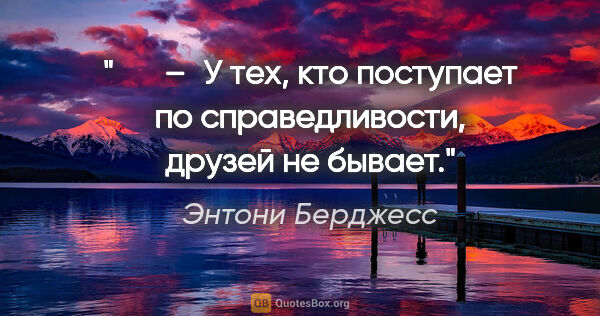 Энтони Берджесс цитата: "   – У тех, кто поступает по справедливости, друзей не бывает."