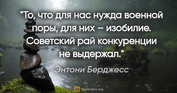 Энтони Берджесс цитата: "То, что для нас нужда военной поры, для них – изобилие...."