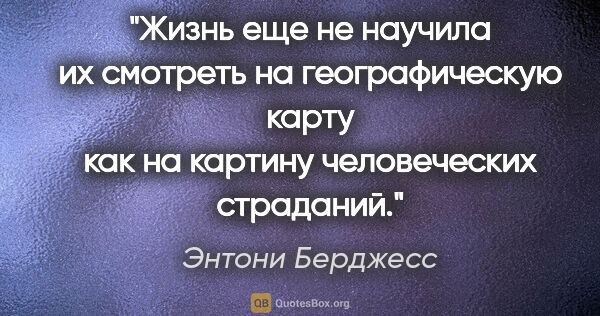 Энтони Берджесс цитата: "Жизнь еще не научила их смотреть на географическую карту как..."