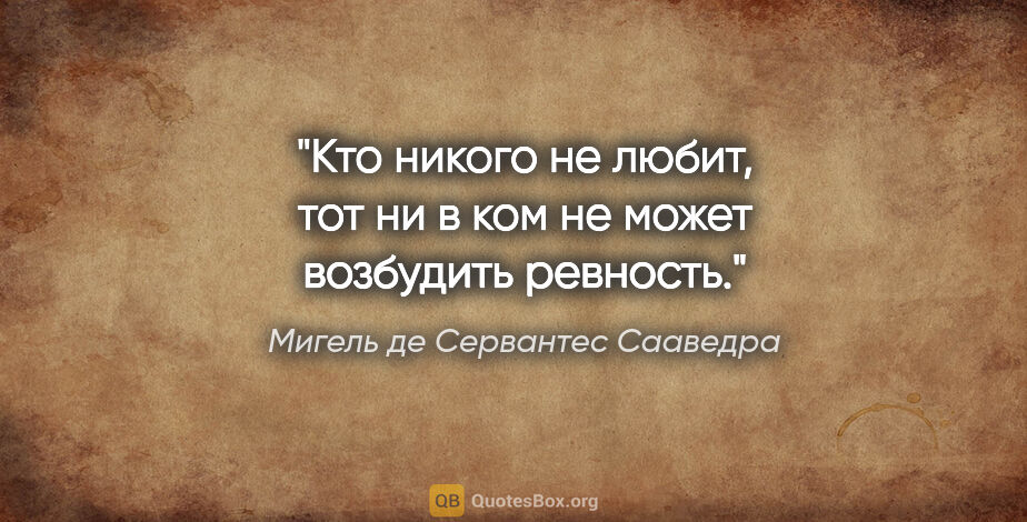 Мигель де Сервантес Сааведра цитата: "Кто никого не любит, тот ни в ком не может возбудить ревность."