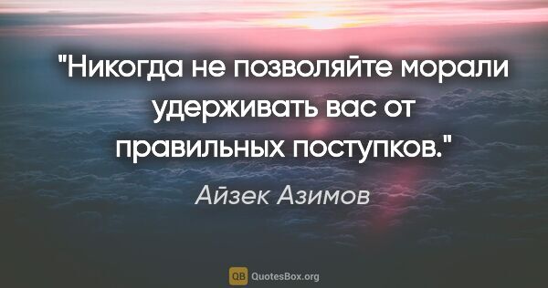 Айзек Азимов цитата: "Никогда не позволяйте морали удерживать вас от правильных..."
