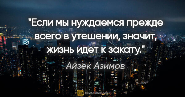 Айзек Азимов цитата: "Если мы нуждаемся прежде всего в утешении, значит, жизнь идет..."