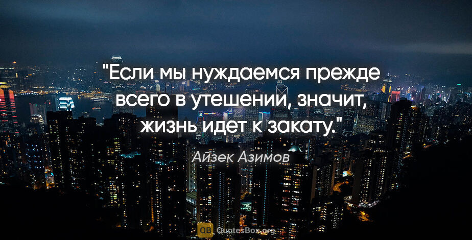 Айзек Азимов цитата: "Если мы нуждаемся прежде всего в утешении, значит, жизнь идет..."